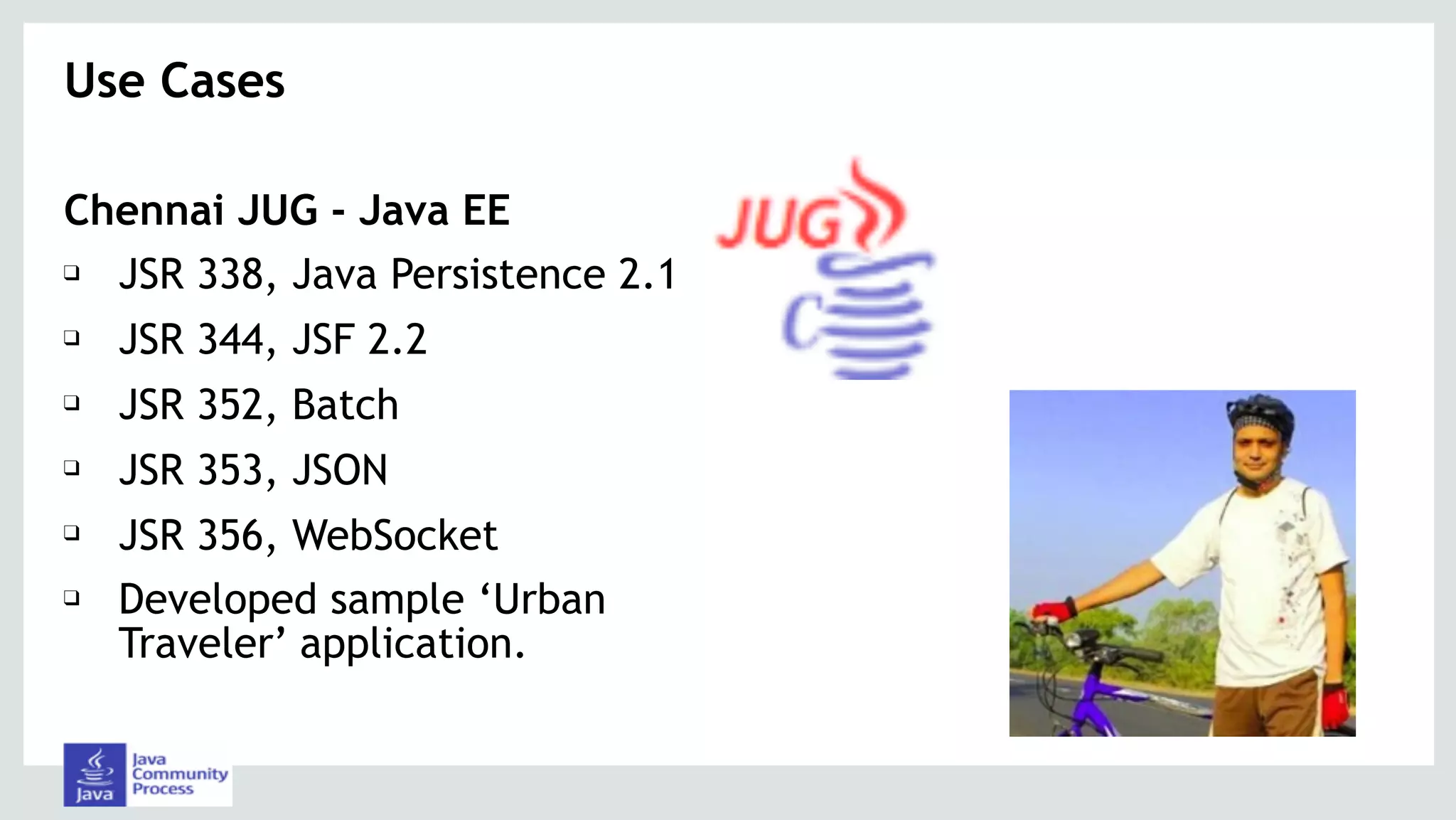 Chennai JUG - Java EE
❑ JSR 338, Java Persistence 2.1
❑ JSR 344, JSF 2.2
❑ JSR 352, Batch
❑ JSR 353, JSON
❑ JSR 356, WebSocket
❑ Developed sample ‘Urban
Traveler’ application.
Use Cases 
 