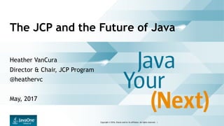 Copyright © 2016, Oracle and/or its affiliates. All rights reserved. |
The JCP and the Future of Java
Heather VanCura
Director & Chair, JCP Program
@heathervc
May, 2017
 