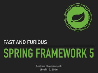 SPRING FRAMEWORK 5
FAST AND FURIOUS
Aliaksei Zhynhiarouski 
jProf#12, 2016
 