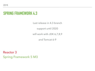2016
SPRING FRAMEWORK 4.3
Last release in 4.3 branch
support until 2020
will work with JDK 6,7,8,9
and Tomcat 6-9
Spring Framework 5 M3
Reactor 3
 