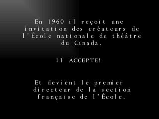 En 1960 il reçoit une invitation des créateurs de l’École nationale de théâtre du Canada. Il ACCEPTE! Et devient le premier directeur de la section française de l’École. 