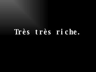 Très très riche. 