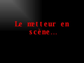 Le metteur en scène… 