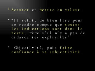 Scruter  et  mettre en valeur . “Il suffit de bien lire pour se rendre compte que  toutes les indications sont dans le texte , même s’il n’y a pas de didascalies explicites”  Objectivité, puis  faire confiance à sa subjectivité . 