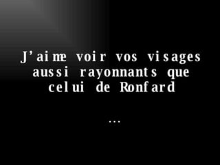 J’aime voir vos visages aussi rayonnants que celui de Ronfard … 