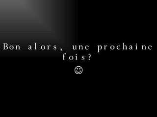 Bon alors, une prochaine fois?   