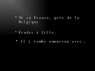 Né en France, près de la Belgique Études à Lille.  Il y tombe amoureux avec… 