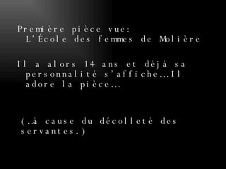 Première pièce vue: L’École des femmes de Molière Il a alors 14 ans et déjà sa personnalité s’affiche… Il adore la pièce… (…à cause du décolleté des servantes.) 