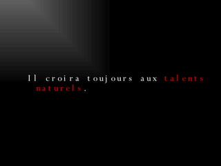 Il croira toujours aux  talents naturels . 
