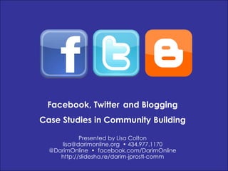 Facebook, Twitterand Blogging Case Studies in Community Building Presented by Lisa Colton lisa@darimonline.org  • 434.977.1170 @DarimOnline •  facebook.com/DarimOnline http://slidesha.re/darim-jprostl-comm 