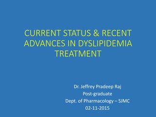 CURRENT STATUS & RECENT
ADVANCES IN DYSLIPIDEMIA
TREATMENT
Dr. Jeffrey Pradeep Raj
Post-graduate
Dept. of Pharmacology – SJMC
02-11-2015
 