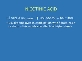 NICOTINIC ACID
•  VLDL & fibrinogen; ↑ HDL 30-35%;  TGs ~ 40%
• Usually employed in combination with fibrate, resin
or statin – this avoids side effects of higher doses
 