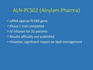 ALN-PCS02 (Alnylam Pharma)
• siRNA against PCSK9 gene
• Phase 1 trail completed
• IV infusion for 32 patients
• Results officially not published
• However, significant impact on lipid management
 