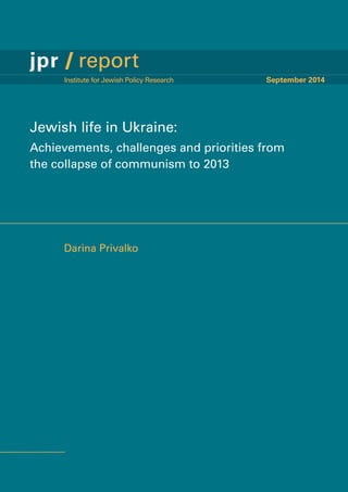 Jewish life in Ukraine:
Achievements, challenges and priorities from
the collapse of communism to 2013
Darina Privalko
	 Institute for Jewish Policy Research	 September 2014
jpr / report
 