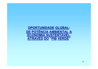 OPORTUNIDADE GLOBAL:
DE POTÊNCIA AMBIENTAL A
ECONOMIA SUSTENTÁVEL,
 ATRAVÉS DO “PIB VERDE”




                          18
 