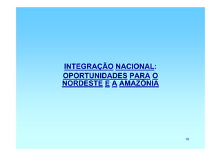 INTEGRAÇÃO NACIONAL:
OPORTUNIDADES PARA O
NORDESTE E A AMAZÔNIA




                        19
 