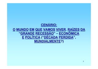 CENÁRIO:
O MUNDO EM QUE VAMOS VIVER. RAÍZES DA
   “GRANDE RECESSÃO” – ECONÔMICA
     E POLÍTICA (“DÉCADA PERDIDA”,
            MUNDIALMENTE?)




                                   3
 