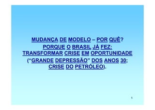 MUDANÇA DE MODELO – POR QUÊ?
      PORQUE O BRASIL JÁ FEZ:
TRANSFORMAR CRISE EM OPORTUNIDADE
 (“GRANDE DEPRESSÃO” DOS ANOS 30;
        CRISE DO PETRÓLEO).




                                5
 