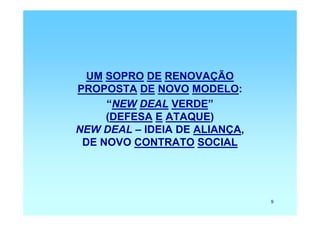 UM SOPRO DE RENOVAÇÃO
PROPOSTA DE NOVO MODELO:
     “NEW DEAL VERDE”
     (DEFESA E ATAQUE)
NEW DEAL – IDEIA DE ALIANÇA,
 DE NOVO CONTRATO SOCIAL




                               9
 