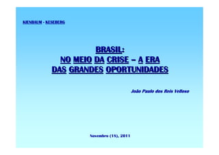 KIENBAUM - KESEBERG




                       BRASIL:
               NO MEIO DA CRISE – A ERA
             DAS GRANDES OPORTUNIDADES

                                            João Paulo dos Reis Velloso




                      Novembro (18), 2011
 