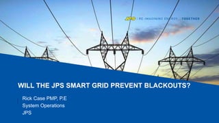 WILL THE JPS SMART GRID PREVENT BLACKOUTS?
Rick Case PMP, P.E
System Operations
JPS
 