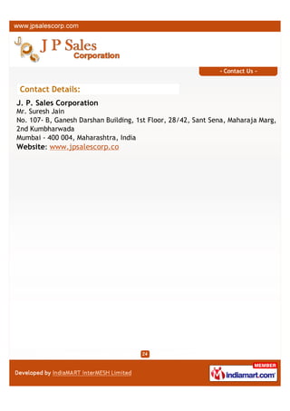 - Contact Us -


Contact Details:
J. P. Sales Corporation
Mr. Suresh Jain
No. 107- B, Ganesh Darshan Building, 1st Floor, 28/42, Sant Sena, Maharaja Marg,
2nd Kumbharwada
Mumbai - 400 004, Maharashtra, India
Website: www.jpsalescorp.co
 