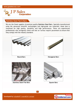 Stainless Steel Flat & Bars:

We are the finest supplier of premium quality Stainless Steel Bars. Specially manufactured
using the advanced scientific technologies and high-grade raw materials, these bars is
renowned for high quality, durability and high performance. There are experienced
professionals who stringently check and test on various require parameters to ensure that
they comply with the industry standard.




                Round Bars                                 Hexagonal Bars




         Stainless Steel Flat Bars                           Square Bars
 