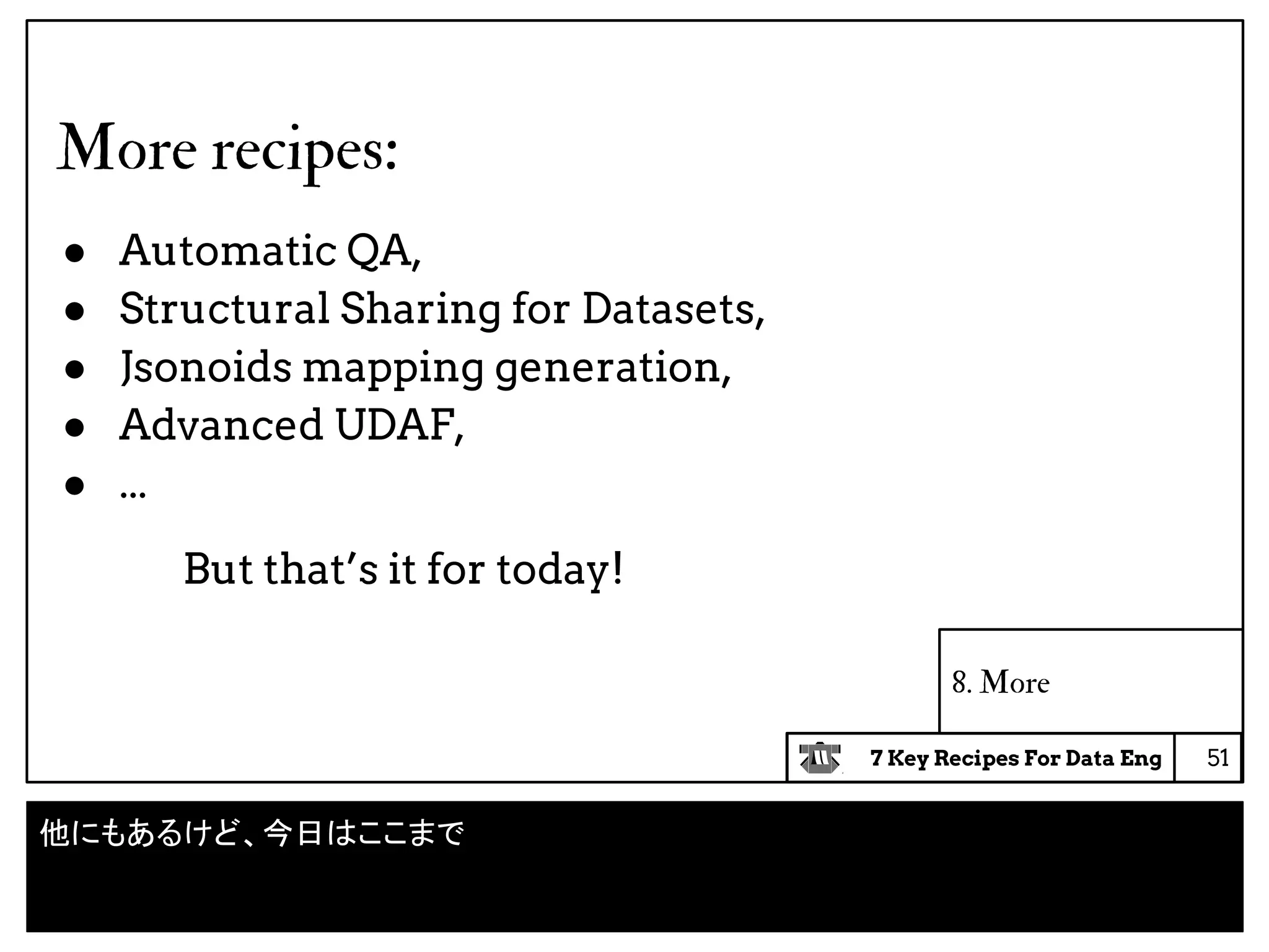 7 Key Recipes For Data Eng
8. More
More recipes:
● Automatic QA,
● Structural Sharing for Datasets,
● Jsonoids mapping generation,
● Advanced UDAF,
● ...
But that’s it for today!
51
他にもあるけど、今日はここまで
 
