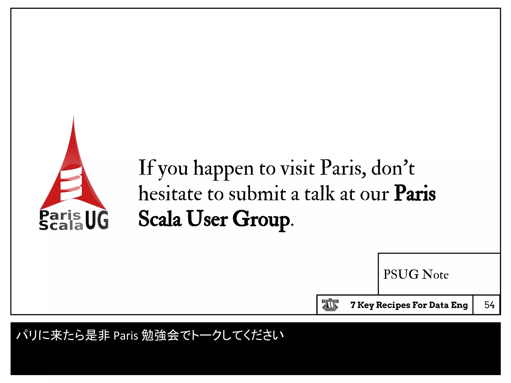 7 Key Recipes For Data Eng
PSUG Note
54
If you happen to visit Paris, don’t
hesitate to submit a talk at our Paris
Scala User Group.
パリに来たら是非 Paris 勉強会でトークしてください
 
