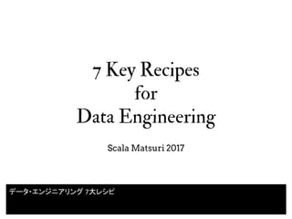 7 Key Recipes
for
Data Engineering
Scala Matsuri 2017
データ・エンジニアリング 7大レシピ
 