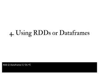 4. Using RDDs or Dataframes
24
RDD と Dataframe について
 