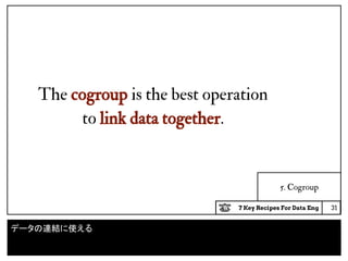 7 Key Recipes For Data Eng
5. Cogroup
The cogroup is the best operation
to link data together.
31
データの連結に使える
 