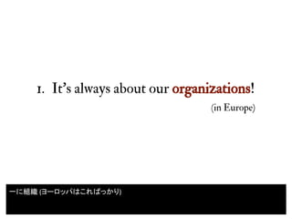 1. It’s always about our organizations!
(in Europe)
6
一に組織 (ヨーロッパはこればっかり)
 