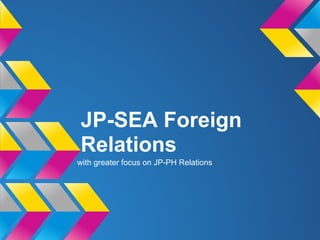 JP-SEA Foreign
Relations
with greater focus on JP-PH Relations
 