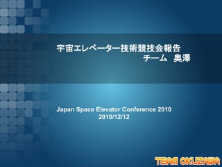 宇宙エレベーター技術競技会報告
　　　　　　　　　　　　　　　チーム　奥澤




Japan Space Elevator Conference 2010
             2010/12/12
 