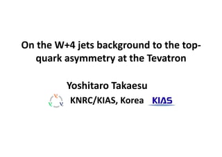 On	
  the	
  W+4	
  jets	
  background	
  to	
  the	
  top-­‐
quark	
  asymmetry	
  at	
  the	
  Tevatron	
  	
  
Yoshitaro	
  Takaesu	
  	
  
KNRC/KIAS,	
  Korea	
  
 