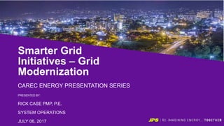 Smarter Grid
Initiatives – Grid
Modernization
CAREC ENERGY PRESENTATION SERIES
PRESENTED BY:
RICK CASE PMP, P.E.
SYSTEM OPERATIONS
JULY 06, 2017
 