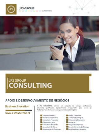 WWW.JPSCONSULTING.PT
A JPS CONSULTING oferece um conjunto de serviços profissionais
altamente qualificados, especialmente vocacionados para apoiar as
PME's nas mais diversas áreas e oportunidades de negócio.
 