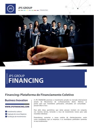 A JPS FINANCING promove o investimento privado no mercado internacional
portas para que investidores particulares, articulados em comunidade
possam diluir o risco.
Para além disso, permitimos que várias pessoas invistam em conjunto,
nos mesmos termos, tornando o risco de investimento menor para cada
investidor individual.
Pretendemos aumentar a nossa carteira de clientes/parceiros, assim
como acreditamos que as empresas e os investidores pretendem aumentar
os seus rendimentos.
 