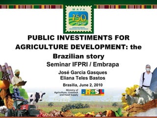 PUBLIC INVESTIMENTS FOR AGRICULTURE DEVELOPMENT: the Brazilian story José Garcia Gasques Eliana Teles Bastos Seminar IFPRI / Embrapa Brasília, June 2, 2010 