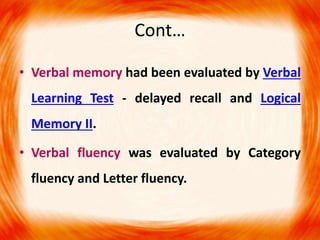Cont…
• Verbal memory had been evaluated by Verbal
Learning Test - delayed recall and Logical
Memory II.
• Verbal fluency was evaluated by Category
fluency and Letter fluency.
 