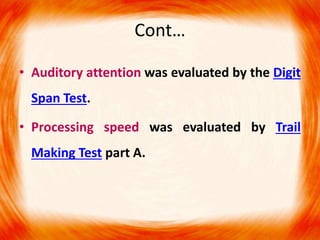 Cont…
• Auditory attention was evaluated by the Digit
Span Test.
• Processing speed was evaluated by Trail
Making Test part A.
 