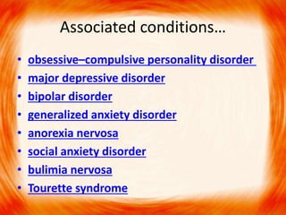 Associated conditions…
• obsessive–compulsive personality disorder
• major depressive disorder
• bipolar disorder
• generalized anxiety disorder
• anorexia nervosa
• social anxiety disorder
• bulimia nervosa
• Tourette syndrome
 