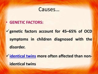 Causes…
• GENETIC FACTORS:
genetic factors account for 45–65% of OCD
symptoms in children diagnosed with the
disorder.
identical twins more often affected than non-
identical twins
 
