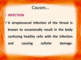 • INFECTION
A streptococcal infection of the throat is
known to occasionally result in the body
confusing healthy cells with the infection
and causing cellular damage.
Causes…
 