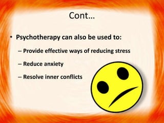 Cont…
• Psychotherapy can also be used to:
– Provide effective ways of reducing stress
– Reduce anxiety
– Resolve inner conflicts
 