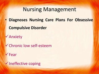 Nursing Management
• Diagnoses Nursing Care Plans For Obsessive
Compulsive Disorder
Anxiety
Chronic low self-esteem
Fear
Ineffective coping
 