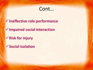 Cont…
Ineffective role performance
Impaired social interaction
Risk for injury
Social isolation
 