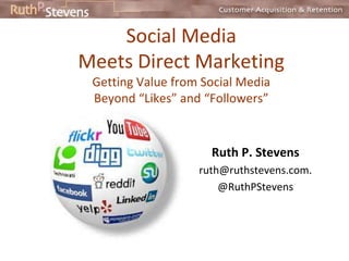 Social Media
Meets Direct Marketing
 Getting Value from Social Media
 Beyond “Likes” and “Followers”



                     Ruth P. Stevens
                   ruth@ruthstevens.com.
                       @RuthPStevens
 