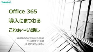 Office 365
導入にまつわる
こわぁ～い話し
Japan SharePoint Group
分科勉強会 #01
at 名古屋GeekBar
 